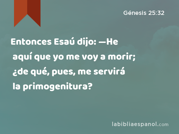 Entonces Esaú dijo: —He aquí que yo me voy a morir; ¿de qué, pues, me servirá la primogenitura? - Génesis 25:32