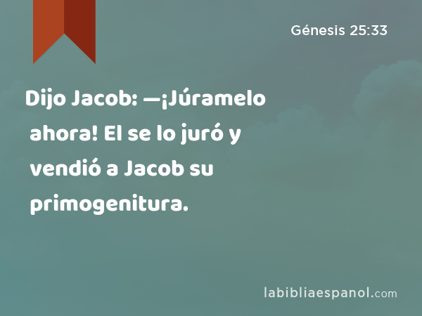 Dijo Jacob: —¡Júramelo ahora! El se lo juró y vendió a Jacob su primogenitura. - Génesis 25:33