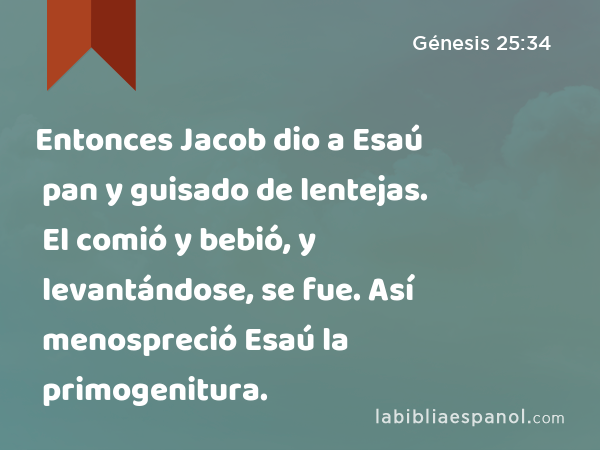 Entonces Jacob dio a Esaú pan y guisado de lentejas. El comió y bebió, y levantándose, se fue. Así menospreció Esaú la primogenitura. - Génesis 25:34