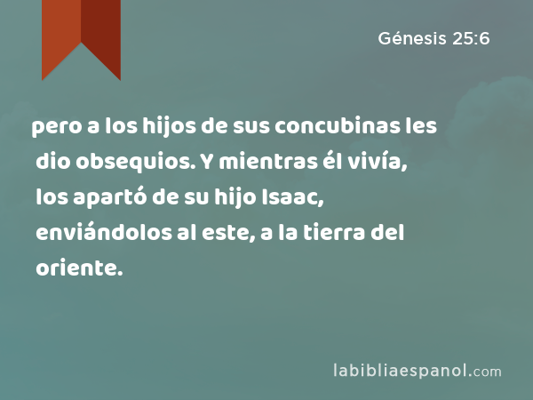 pero a los hijos de sus concubinas les dio obsequios. Y mientras él vivía, los apartó de su hijo Isaac, enviándolos al este, a la tierra del oriente. - Génesis 25:6