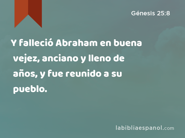 Y falleció Abraham en buena vejez, anciano y lleno de años, y fue reunido a su pueblo. - Génesis 25:8