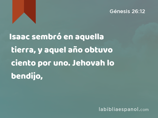 Isaac sembró en aquella tierra, y aquel año obtuvo ciento por uno. Jehovah lo bendijo, - Génesis 26:12