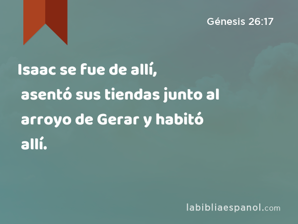 Isaac se fue de allí, asentó sus tiendas junto al arroyo de Gerar y habitó allí. - Génesis 26:17