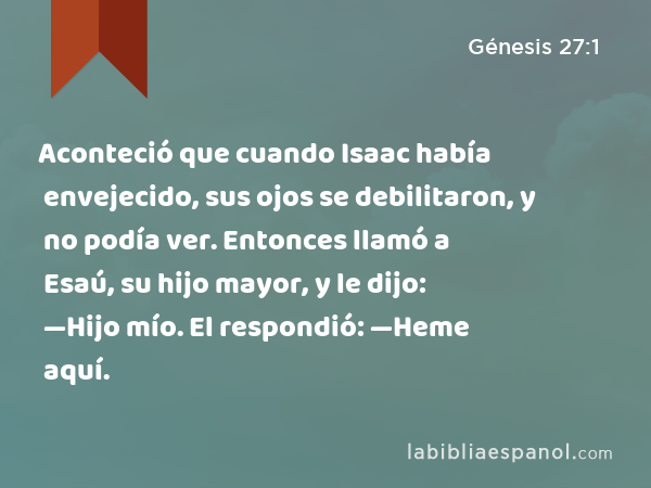 Aconteció que cuando Isaac había envejecido, sus ojos se debilitaron, y no podía ver. Entonces llamó a Esaú, su hijo mayor, y le dijo: —Hijo mío. El respondió: —Heme aquí. - Génesis 27:1