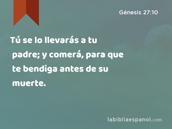 Tú se lo llevarás a tu padre; y comerá, para que te bendiga antes de su muerte. - Génesis 27:10