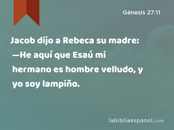 Jacob dijo a Rebeca su madre: —He aquí que Esaú mi hermano es hombre velludo, y yo soy lampiño. - Génesis 27:11