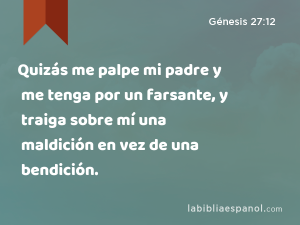 Quizás me palpe mi padre y me tenga por un farsante, y traiga sobre mí una maldición en vez de una bendición. - Génesis 27:12