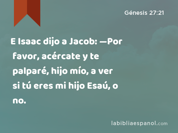 E Isaac dijo a Jacob: —Por favor, acércate y te palparé, hijo mío, a ver si tú eres mi hijo Esaú, o no. - Génesis 27:21
