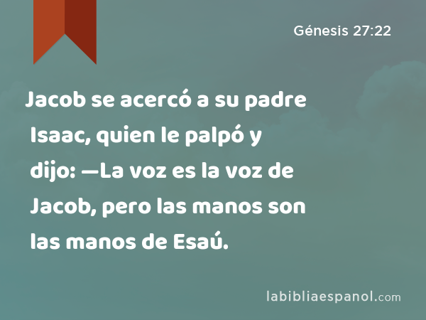 Jacob se acercó a su padre Isaac, quien le palpó y dijo: —La voz es la voz de Jacob, pero las manos son las manos de Esaú. - Génesis 27:22