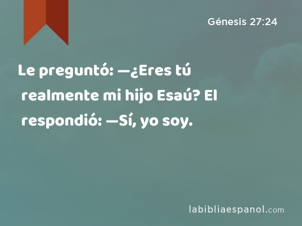 Le preguntó: —¿Eres tú realmente mi hijo Esaú? El respondió: —Sí, yo soy. - Génesis 27:24