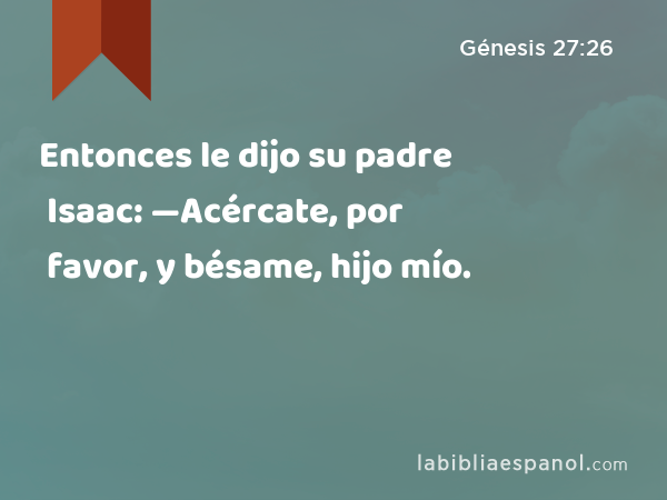 Entonces le dijo su padre Isaac: —Acércate, por favor, y bésame, hijo mío. - Génesis 27:26
