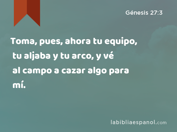 Toma, pues, ahora tu equipo, tu aljaba y tu arco, y vé al campo a cazar algo para mí. - Génesis 27:3