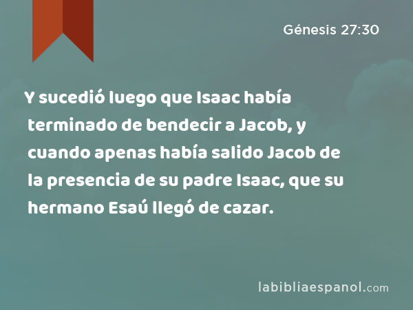Y sucedió luego que Isaac había terminado de bendecir a Jacob, y cuando apenas había salido Jacob de la presencia de su padre Isaac, que su hermano Esaú llegó de cazar. - Génesis 27:30