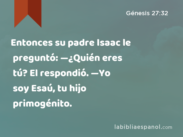 Entonces su padre Isaac le preguntó: —¿Quién eres tú? El respondió. —Yo soy Esaú, tu hijo primogénito. - Génesis 27:32
