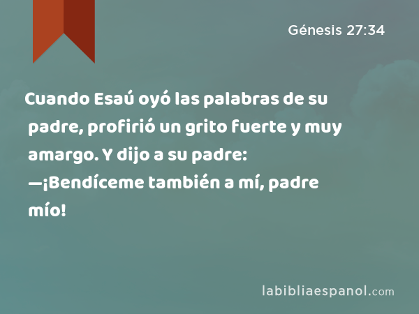 Cuando Esaú oyó las palabras de su padre, profirió un grito fuerte y muy amargo. Y dijo a su padre: —¡Bendíceme también a mí, padre mío! - Génesis 27:34