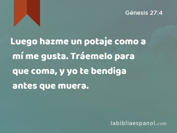 Luego hazme un potaje como a mí me gusta. Tráemelo para que coma, y yo te bendiga antes que muera. - Génesis 27:4