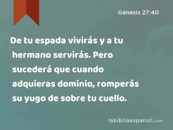 De tu espada vivirás y a tu hermano servirás. Pero sucederá que cuando adquieras dominio, romperás su yugo de sobre tu cuello. - Génesis 27:40