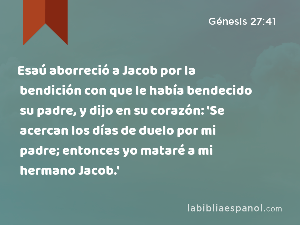 Esaú aborreció a Jacob por la bendición con que le había bendecido su padre, y dijo en su corazón: 'Se acercan los días de duelo por mi padre; entonces yo mataré a mi hermano Jacob.' - Génesis 27:41