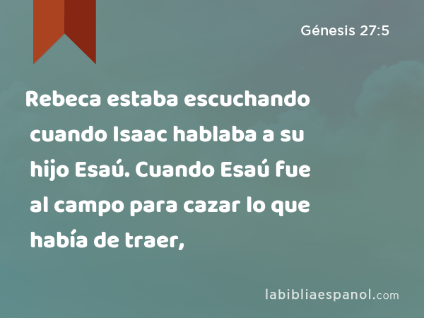 Rebeca estaba escuchando cuando Isaac hablaba a su hijo Esaú. Cuando Esaú fue al campo para cazar lo que había de traer, - Génesis 27:5