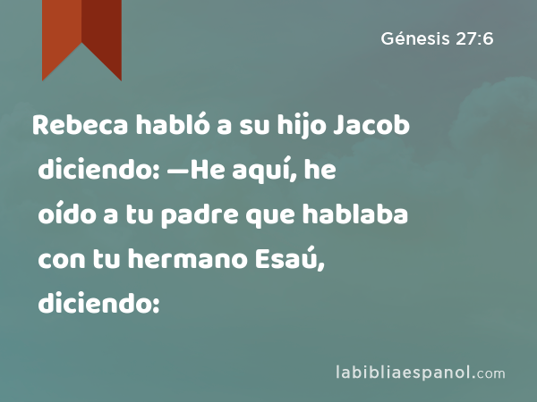 Rebeca habló a su hijo Jacob diciendo: —He aquí, he oído a tu padre que hablaba con tu hermano Esaú, diciendo: - Génesis 27:6