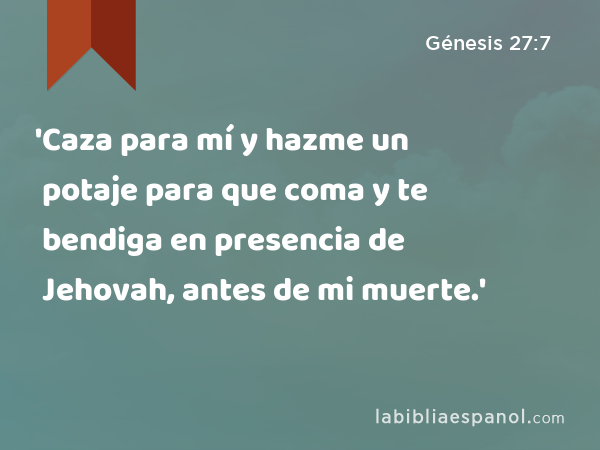 'Caza para mí y hazme un potaje para que coma y te bendiga en presencia de Jehovah, antes de mi muerte.' - Génesis 27:7