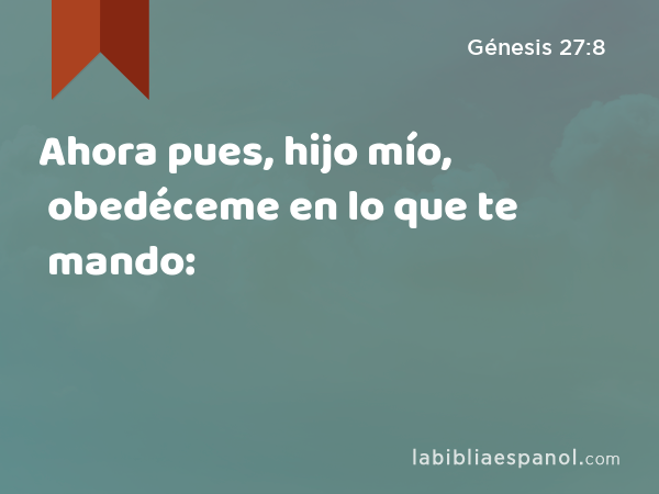 Ahora pues, hijo mío, obedéceme en lo que te mando: - Génesis 27:8