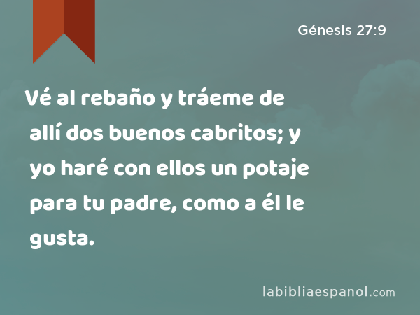 Vé al rebaño y tráeme de allí dos buenos cabritos; y yo haré con ellos un potaje para tu padre, como a él le gusta. - Génesis 27:9