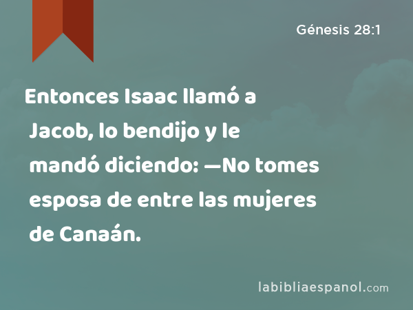 Entonces Isaac llamó a Jacob, lo bendijo y le mandó diciendo: —No tomes esposa de entre las mujeres de Canaán. - Génesis 28:1