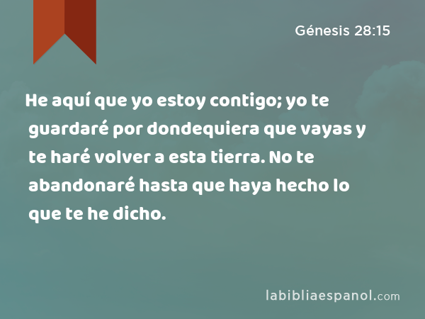 He aquí que yo estoy contigo; yo te guardaré por dondequiera que vayas y te haré volver a esta tierra. No te abandonaré hasta que haya hecho lo que te he dicho. - Génesis 28:15