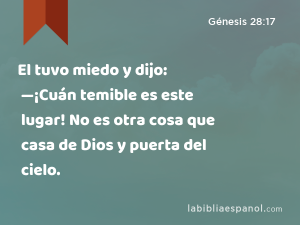 El tuvo miedo y dijo: —¡Cuán temible es este lugar! No es otra cosa que casa de Dios y puerta del cielo. - Génesis 28:17