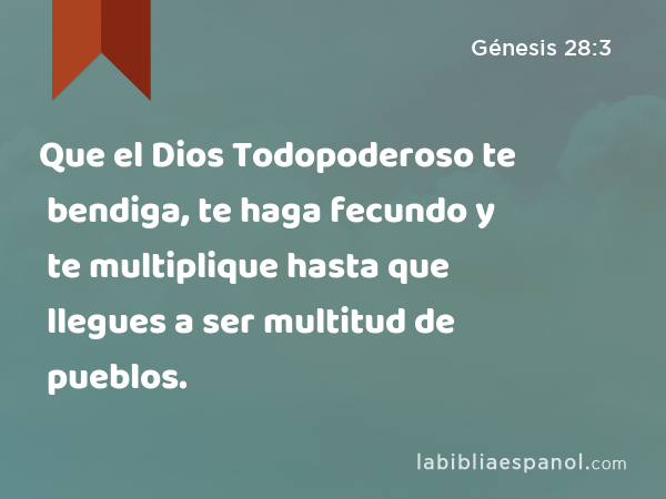 Que el Dios Todopoderoso te bendiga, te haga fecundo y te multiplique hasta que llegues a ser multitud de pueblos. - Génesis 28:3