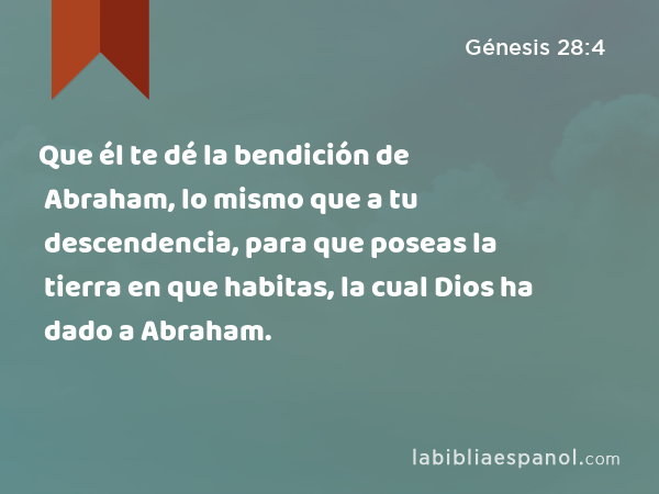 Que él te dé la bendición de Abraham, lo mismo que a tu descendencia, para que poseas la tierra en que habitas, la cual Dios ha dado a Abraham. - Génesis 28:4