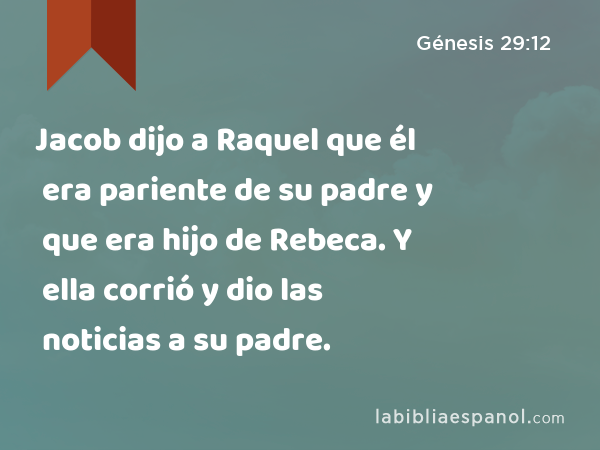 Jacob dijo a Raquel que él era pariente de su padre y que era hijo de Rebeca. Y ella corrió y dio las noticias a su padre. - Génesis 29:12
