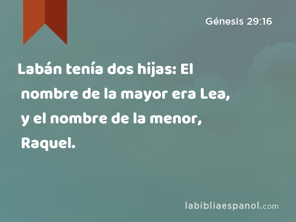 Labán tenía dos hijas: El nombre de la mayor era Lea, y el nombre de la menor, Raquel. - Génesis 29:16