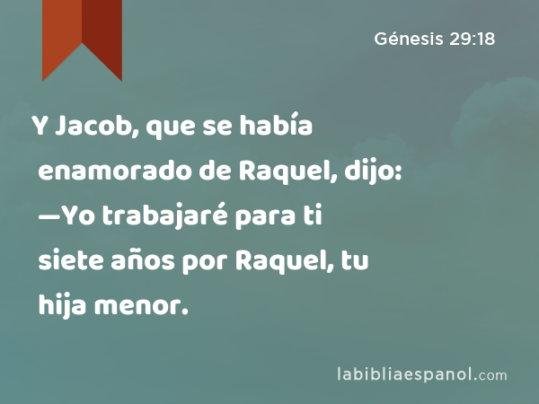 Y Jacob, que se había enamorado de Raquel, dijo: —Yo trabajaré para ti siete años por Raquel, tu hija menor. - Génesis 29:18
