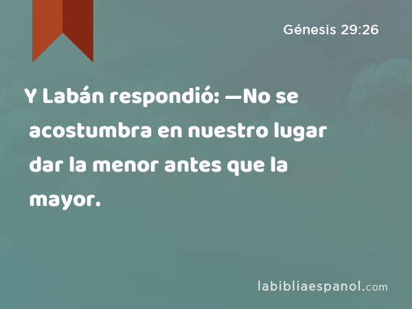 Y Labán respondió: —No se acostumbra en nuestro lugar dar la menor antes que la mayor. - Génesis 29:26