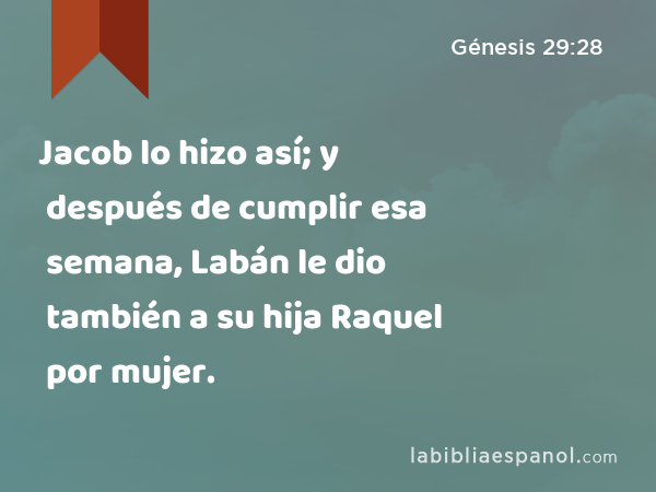 Jacob lo hizo así; y después de cumplir esa semana, Labán le dio también a su hija Raquel por mujer. - Génesis 29:28