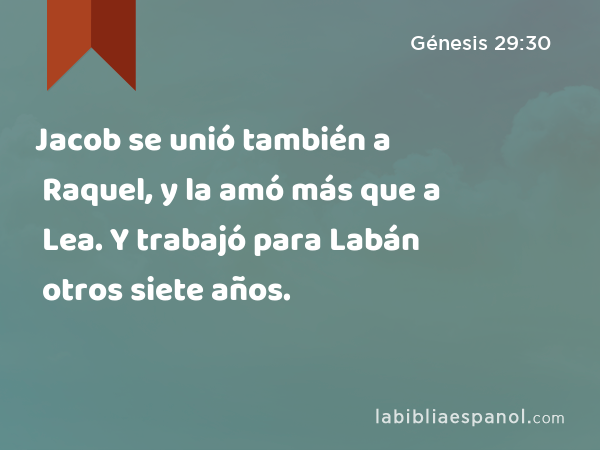 Jacob se unió también a Raquel, y la amó más que a Lea. Y trabajó para Labán otros siete años. - Génesis 29:30