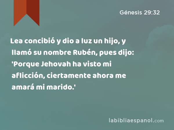 Lea concibió y dio a luz un hijo, y llamó su nombre Rubén, pues dijo: 'Porque Jehovah ha visto mi aflicción, ciertamente ahora me amará mi marido.' - Génesis 29:32