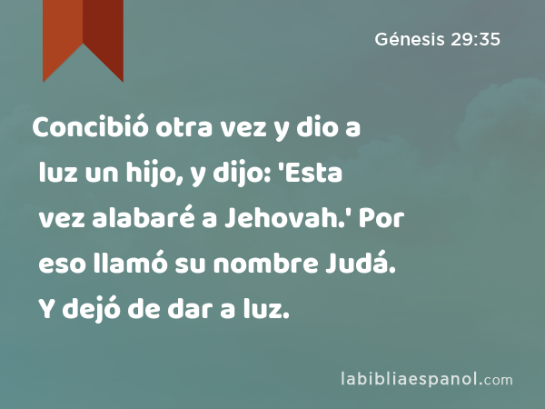 Concibió otra vez y dio a luz un hijo, y dijo: 'Esta vez alabaré a Jehovah.' Por eso llamó su nombre Judá. Y dejó de dar a luz. - Génesis 29:35