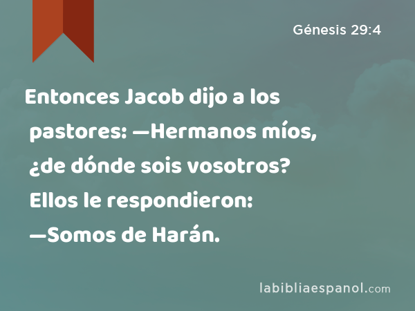 Entonces Jacob dijo a los pastores: —Hermanos míos, ¿de dónde sois vosotros? Ellos le respondieron: —Somos de Harán. - Génesis 29:4