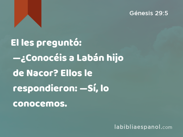 El les preguntó: —¿Conocéis a Labán hijo de Nacor? Ellos le respondieron: —Sí, lo conocemos. - Génesis 29:5