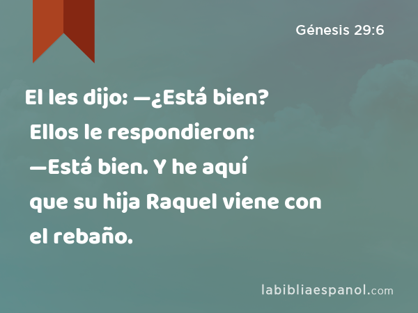 El les dijo: —¿Está bien? Ellos le respondieron: —Está bien. Y he aquí que su hija Raquel viene con el rebaño. - Génesis 29:6