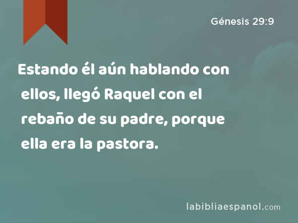 Estando él aún hablando con ellos, llegó Raquel con el rebaño de su padre, porque ella era la pastora. - Génesis 29:9