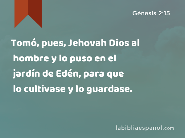 Tomó, pues, Jehovah Dios al hombre y lo puso en el jardín de Edén, para que lo cultivase y lo guardase. - Génesis 2:15