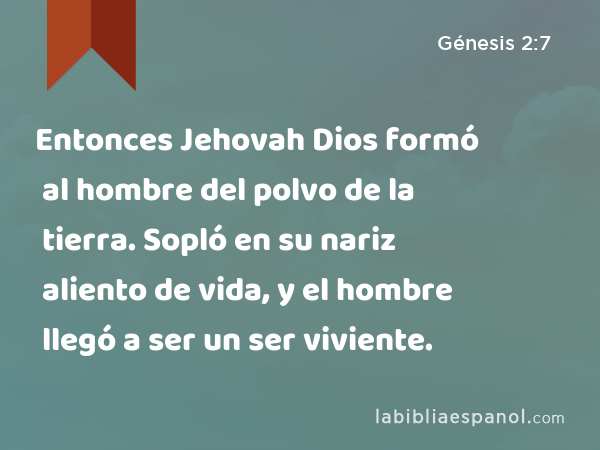 Entonces Jehovah Dios formó al hombre del polvo de la tierra. Sopló en su nariz aliento de vida, y el hombre llegó a ser un ser viviente. - Génesis 2:7