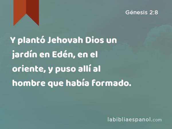 Y plantó Jehovah Dios un jardín en Edén, en el oriente, y puso allí al hombre que había formado. - Génesis 2:8