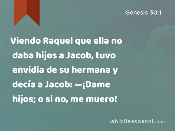 Viendo Raquel que ella no daba hijos a Jacob, tuvo envidia de su hermana y decía a Jacob: —¡Dame hijos; o si no, me muero! - Génesis 30:1