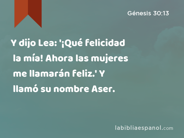 Y dijo Lea: '¡Qué felicidad la mía! Ahora las mujeres me llamarán feliz.' Y llamó su nombre Aser. - Génesis 30:13