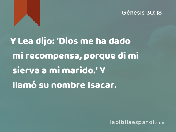 Y Lea dijo: 'Dios me ha dado mi recompensa, porque di mi sierva a mi marido.' Y llamó su nombre Isacar. - Génesis 30:18